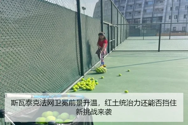 斯瓦泰克法网卫冕前景升温，红土统治力还能否挡住新挑战来袭