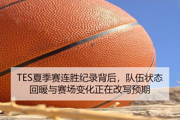 TES夏季赛连胜纪录背后，队伍状态回暖与赛场变化正在改写预期